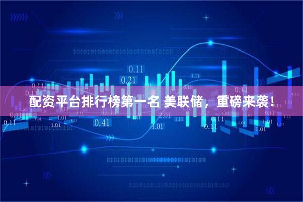 配资平台排行榜第一名 美联储，重磅来袭！