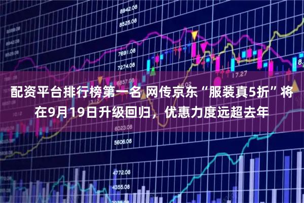 配资平台排行榜第一名 网传京东“服装真5折”将在9月19日升级回归，优惠力度远超去年
