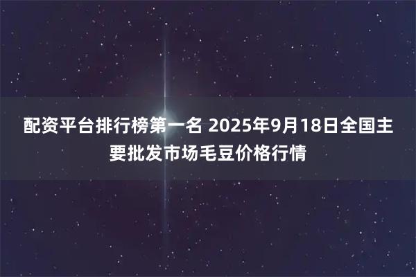 配资平台排行榜第一名 2025年9月18日全国主要批发市场毛豆价格行情
