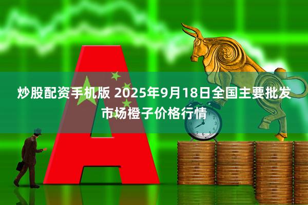 炒股配资手机版 2025年9月18日全国主要批发市场橙子价格行情