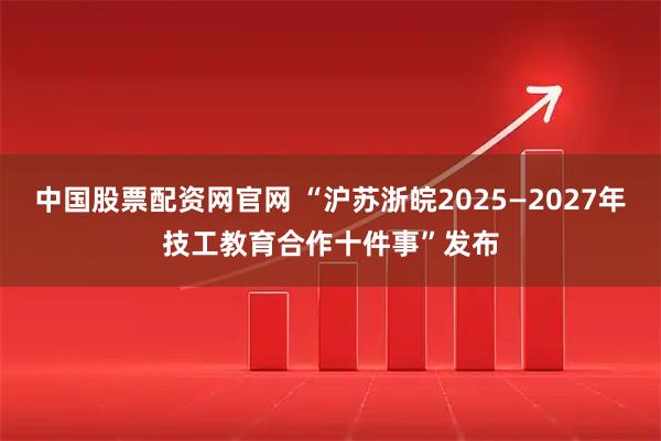 中国股票配资网官网 “沪苏浙皖2025—2027年技工教育合作十件事”发布