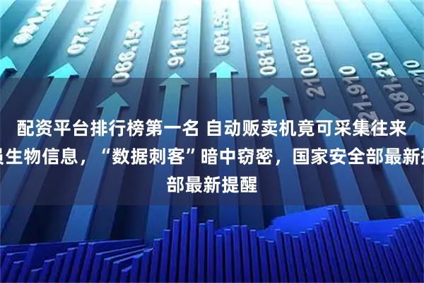 配资平台排行榜第一名 自动贩卖机竟可采集往来人员生物信息，“数据刺客”暗中窃密，国家安全部最新提醒