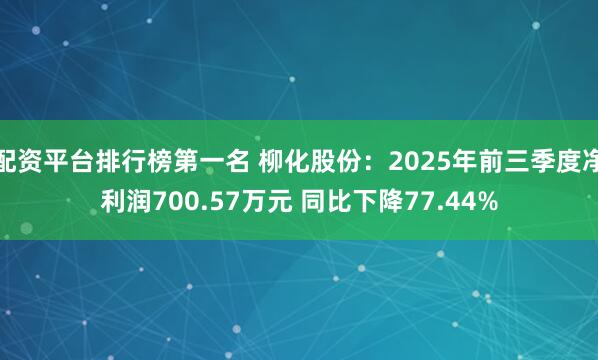 配资平台排行榜第一名 柳化股份：2025年前三季度净利润700.57万元 同比下降77.44%