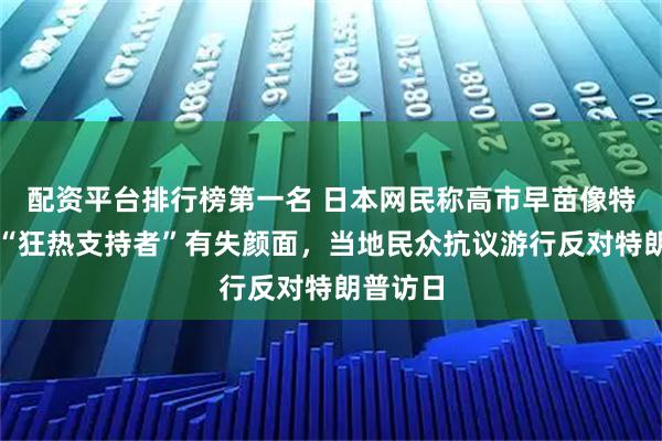 配资平台排行榜第一名 日本网民称高市早苗像特朗普的“狂热支持者”有失颜面，当地民众抗议游行反对特朗普访日