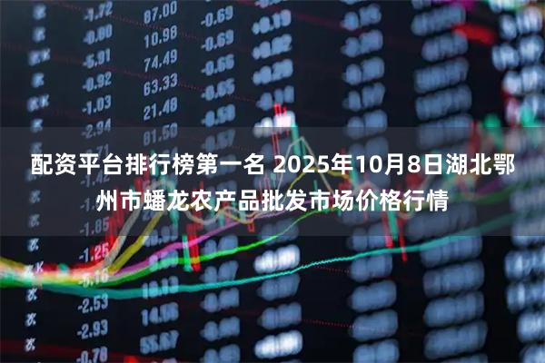 配资平台排行榜第一名 2025年10月8日湖北鄂州市蟠龙农产品批发市场价格行情