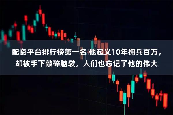配资平台排行榜第一名 他起义10年拥兵百万，却被手下敲碎脑袋，人们也忘记了他的伟大