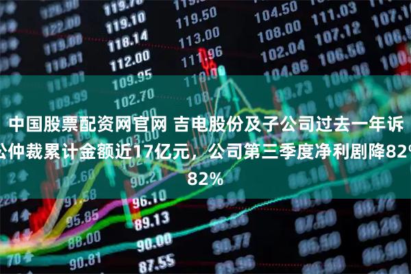 中国股票配资网官网 吉电股份及子公司过去一年诉讼仲裁累计金额近17亿元，公司第三季度净利剧降82%