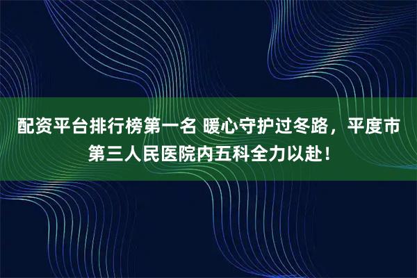 配资平台排行榜第一名 暖心守护过冬路，平度市第三人民医院内五科全力以赴！