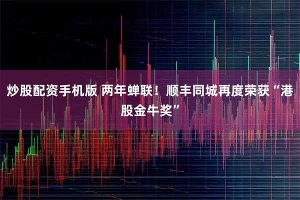 炒股配资手机版 两年蝉联！顺丰同城再度荣获“港股金牛奖”