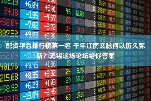 配资平台排行榜第一名 千年江南文脉何以历久弥新？无锡这场论坛给你答案