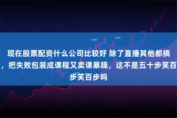 现在股票配资什么公司比较好 除了直播其他都搞砸了，把失败包装成课程又卖课暴躁，这不是五十步笑百步吗