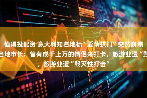 值得投配资 意大利知名地标“爱情拱门”突然崩塌 永久消失 当地市长：曾有成千上万的情侣来打卡，旅游业遭“毁灭性打击”