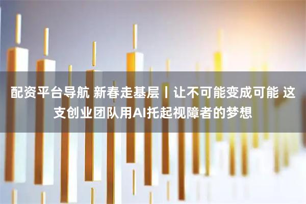 配资平台导航 新春走基层丨让不可能变成可能 这支创业团队用AI托起视障者的梦想