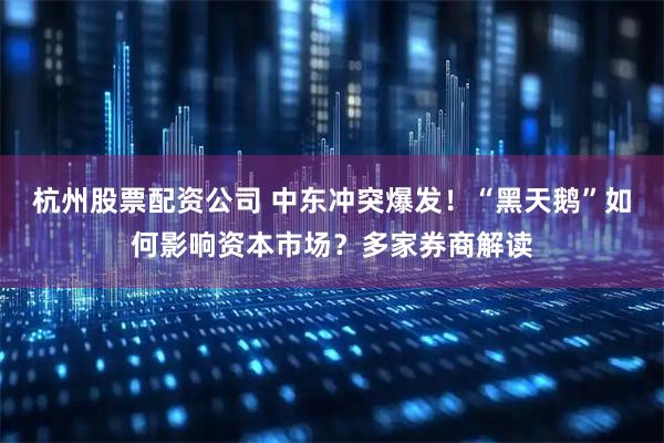 杭州股票配资公司 中东冲突爆发！“黑天鹅”如何影响资本市场？多家券商解读