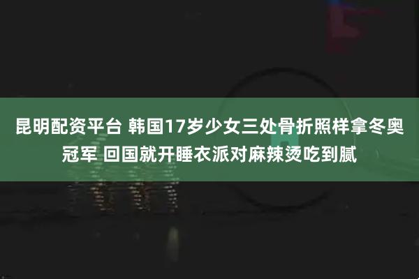 昆明配资平台 韩国17岁少女三处骨折照样拿冬奥冠军 回国就开睡衣派对麻辣烫吃到腻