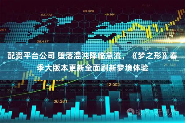 配资平台公司 堕落混沌降临急流，《梦之形》春季大版本更新全面刷新梦境体验