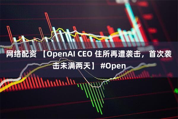 网络配资 【OpenAI CEO 住所再遭袭击，首次袭击未满两天】 #Open