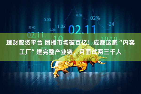 理财配资平台 团播市场破百亿！成都这家“内容工厂”建完整产业链，月面试两三千人