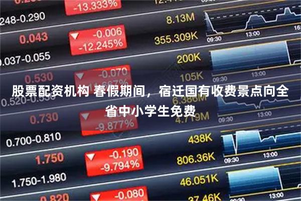 股票配资机构 春假期间，宿迁国有收费景点向全省中小学生免费