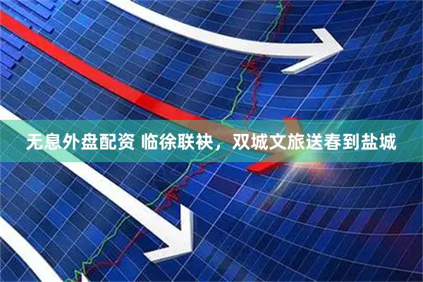 无息外盘配资 临徐联袂，双城文旅送春到盐城