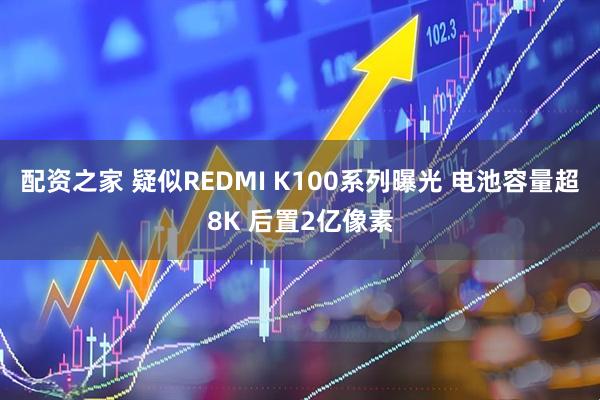 配资之家 疑似REDMI K100系列曝光 电池容量超8K 后置2亿像素