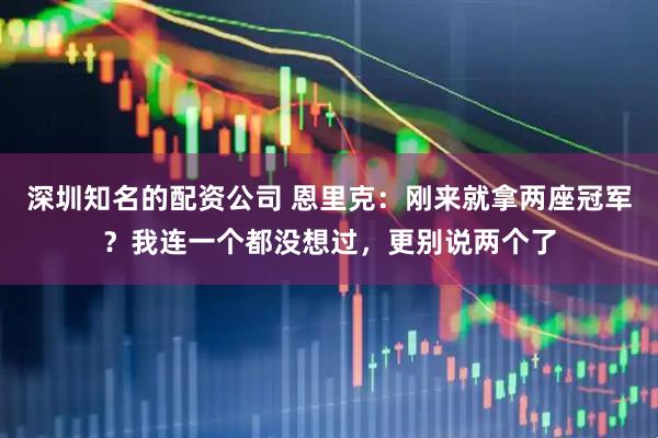 深圳知名的配资公司 恩里克：刚来就拿两座冠军？我连一个都没想过，更别说两个了