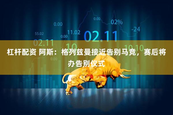 杠杆配资 阿斯：格列兹曼接近告别马竞，赛后将办告别仪式