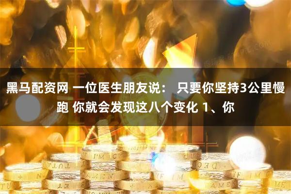 黑马配资网 一位医生朋友说： 只要你坚持3公里慢跑 你就会发现这八个变化 1、你