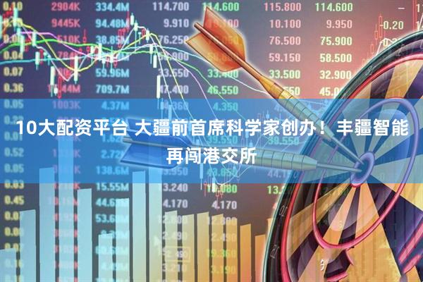 10大配资平台 大疆前首席科学家创办！丰疆智能再闯港交所