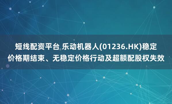 短线配资平台 乐动机器人(01236.HK)稳定价格期结束、无稳定价格行动及超额配股权失效