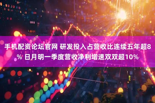 手机配资论坛官网 研发投入占营收比连续五年超8% 日月明一季度营收净利增速双双超10%